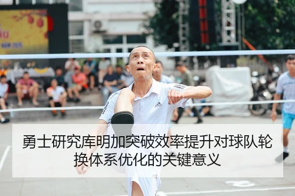 勇士研究库明加突破效率提升对球队轮换体系优化的关键意义
