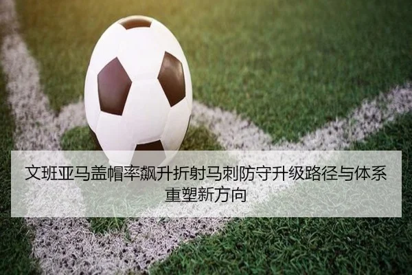 文班亚马盖帽率飙升折射马刺防守升级路径与体系重塑新方向