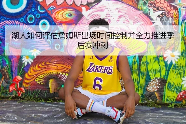 湖人如何评估詹姆斯出场时间控制并全力推进季后赛冲刺